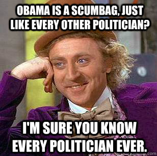 Obama is a scumbag, just like every other politician? I'm sure you know every politician ever. - Obama is a scumbag, just like every other politician? I'm sure you know every politician ever.  Condescending Wonka