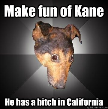 Make fun of Kane He has a bitch in California  Depression Dog
