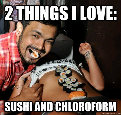 2 things i love: Sushi and chloroform  