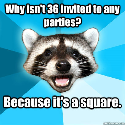 Why isn't 36 invited to any parties? Because it's a square.  Lame Pun Coon