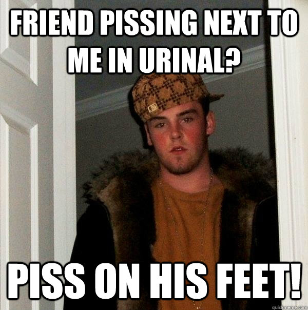 Friend pissing next to me in urinal? Piss on his feet!  Scumbag Steve