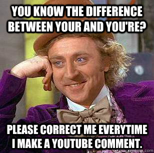 You know the difference between your and you're? Please correct me everytime I make a Youtube comment.  Condescending Wonka