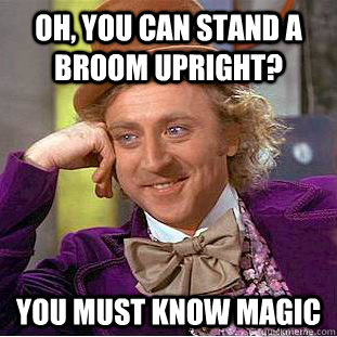 Oh, you can stand a broom upright? You must know magic  Condescending Wonka