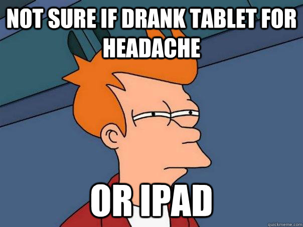 Not sure if DRANK TABLET FOR HEADACHE Or IPAD  Futurama Fry