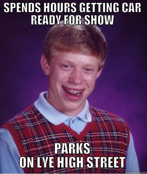 SPENDS HOURS GETTING CAR READY FOR SHOW PARKS ON LYE HIGH STREET Bad Luck Brian