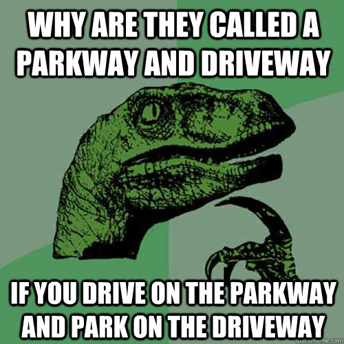 Why are they called a parkway and driveway If you drive on the parkway and park on the driveway  Philosoraptor