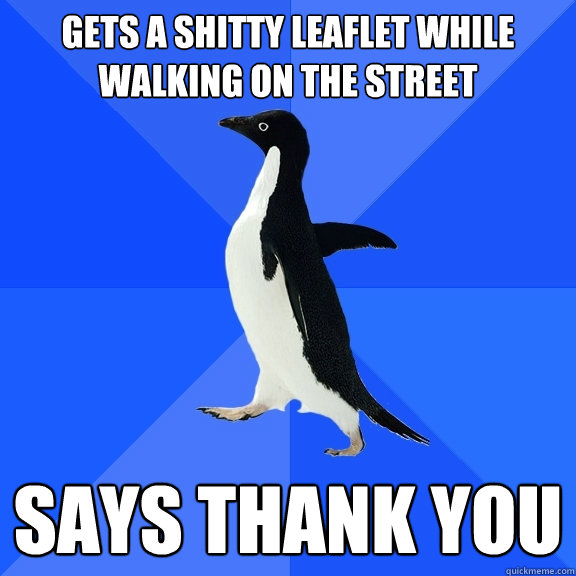 Gets a shitty leaflet while walking on the street Says thank you - Gets a shitty leaflet while walking on the street Says thank you  Socially Awkward Penguin