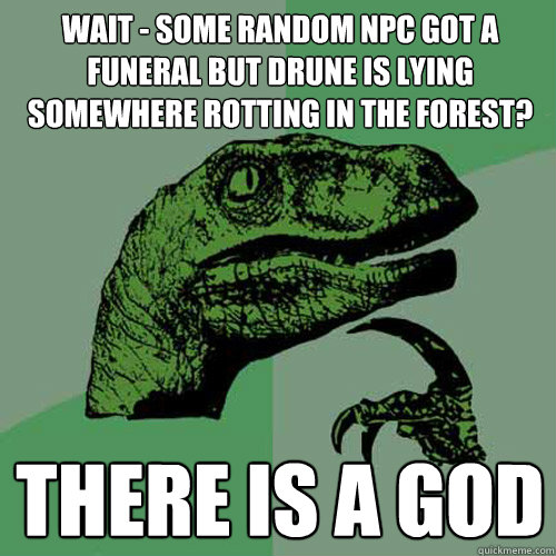 wait - some random npc got a funeral but drune is lying somewhere rotting in the forest? There is a god - wait - some random npc got a funeral but drune is lying somewhere rotting in the forest? There is a god  Philosoraptor