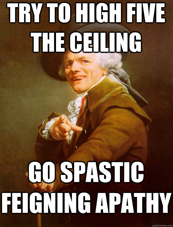 try to high five the ceiling go spastic feigning apathy  Joseph Ducreux