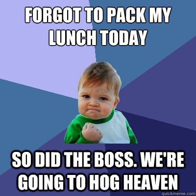 forgot to pack my lunch today so did the boss. we're going to hog heaven  Success Kid