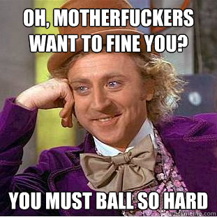 Oh, motherfuckers want to fine you? you must ball so hard - Oh, motherfuckers want to fine you? you must ball so hard  Condescending Wonka