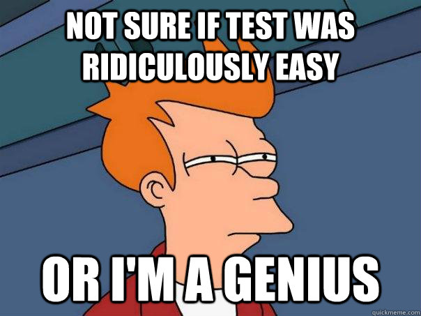 Not sure if test was ridiculously easy Or i'm a genius - Not sure if test was ridiculously easy Or i'm a genius  Futurama Fry