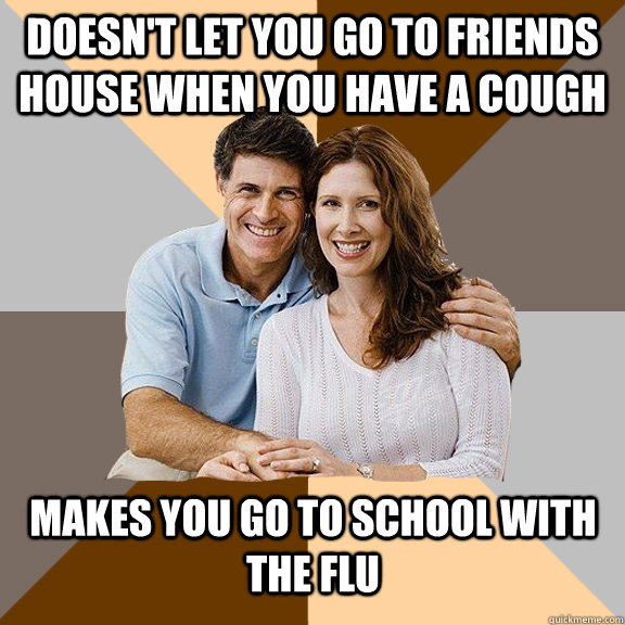 Doesn't let you go to friends house when you have a cough makes you go to school with the flu  Scumbag Parents