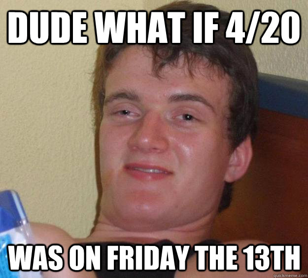 dude what if 4/20 was on friday the 13th  10 Guy