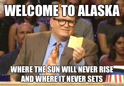 Welcome to Alaska Where the sun will never rise and where it never sets  Whose Line