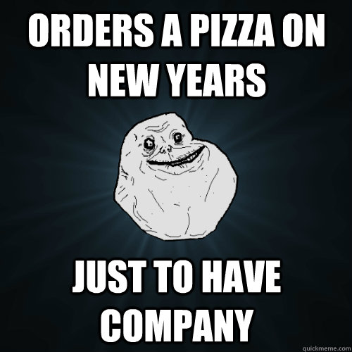 orders a pizza on new years just to have company - orders a pizza on new years just to have company  Forever Alone