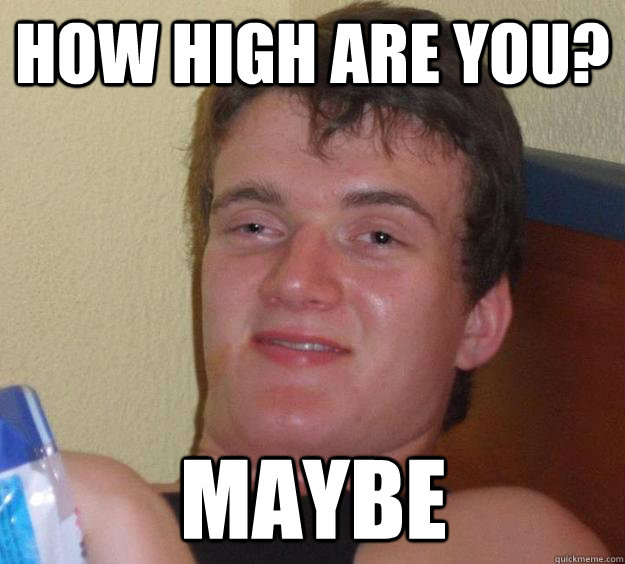 How high are you? Maybe  10 Guy