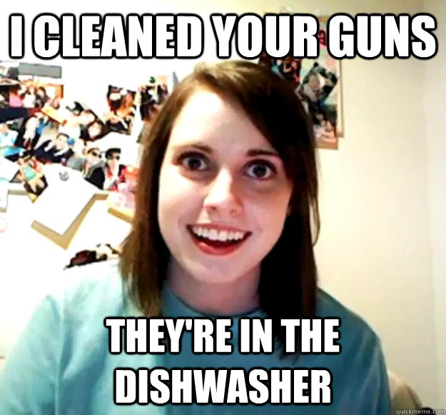 i cleaned your guns they're in the dishwasher   Overly Attached Girlfriend