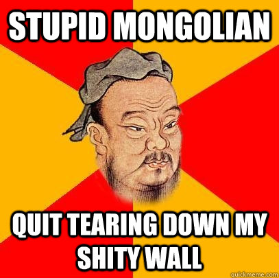 stupid mongolian quit tearing down my shity wall - stupid mongolian quit tearing down my shity wall  Confucius says