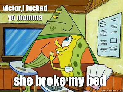 victor,I fucked yo momma she broke my bed  Spongebob