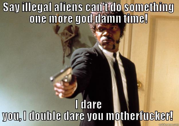 SAY ILLEGAL ALIENS CAN'T DO SOMETHING ONE MORE GOD DAMN TIME! I DARE YOU, I DOUBLE DARE YOU MOTHERFUCKER!  Samuel L Jackson