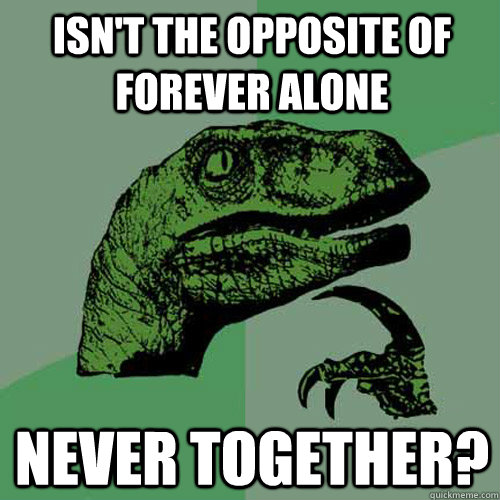 Isn't the opposite of forever alone never together?  Philosoraptor