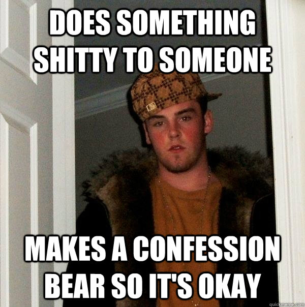 Does something shitty to someone Makes a confession bear so it's okay  Scumbag Steve