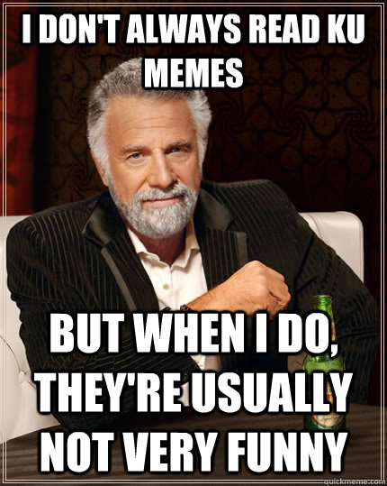 I don't always read KU Memes but when I do, they're usually not very funny - I don't always read KU Memes but when I do, they're usually not very funny  The Most Interesting Man In The World