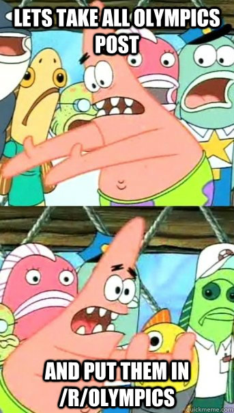 Lets take all Olympics post and put them in /r/Olympics  Push it somewhere else Patrick