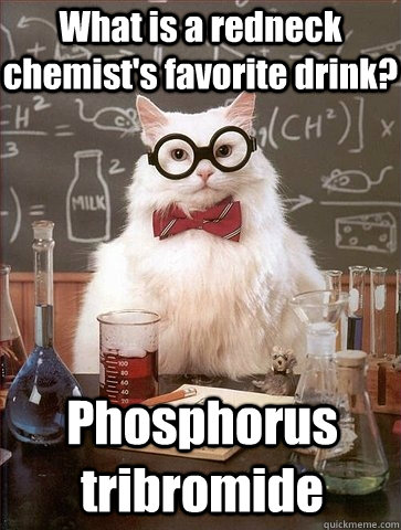 What is a redneck chemist's favorite drink? Phosphorus tribromide - What is a redneck chemist's favorite drink? Phosphorus tribromide  Chemistry Cat