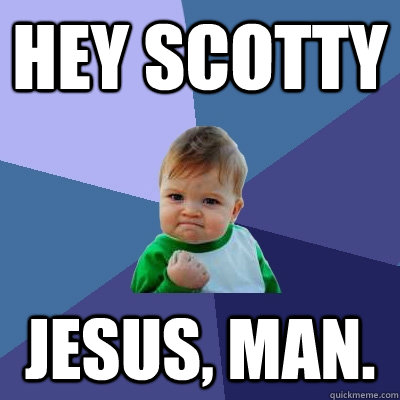 Hey Scotty jesus, man.  Success Kid