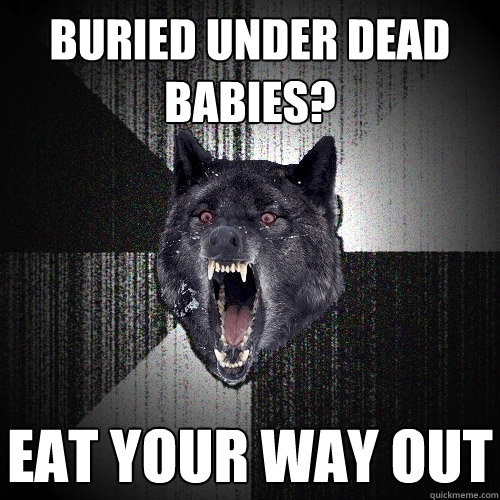 Buried under dead babies? Eat your way out Caption 3 goes here  Insanity Wolf