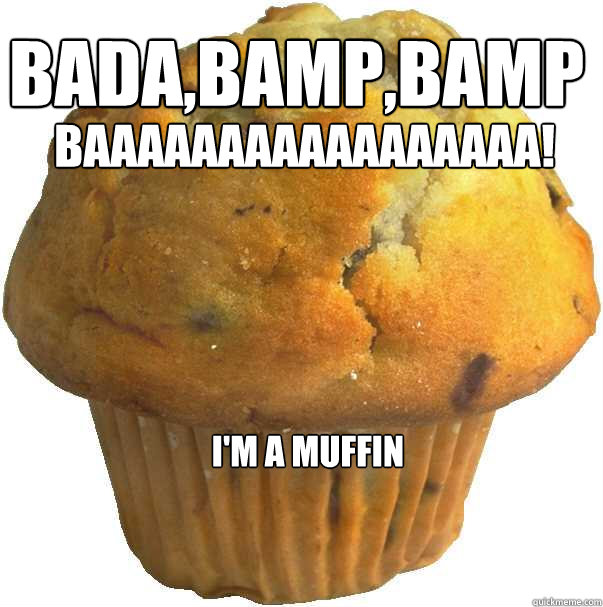 Bada,bamp,bamp BAAAAAAAAAAAAAAAAA! I'm a muffin  Muffin mode