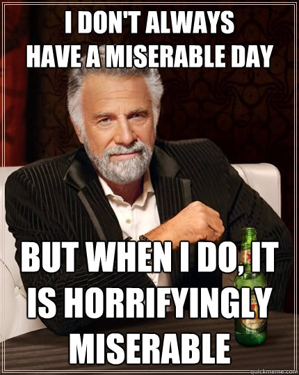 i don't always
have a miserable day but when i do, it is horrifyingly miserable - i don't always
have a miserable day but when i do, it is horrifyingly miserable  The Most Interesting Man In The World