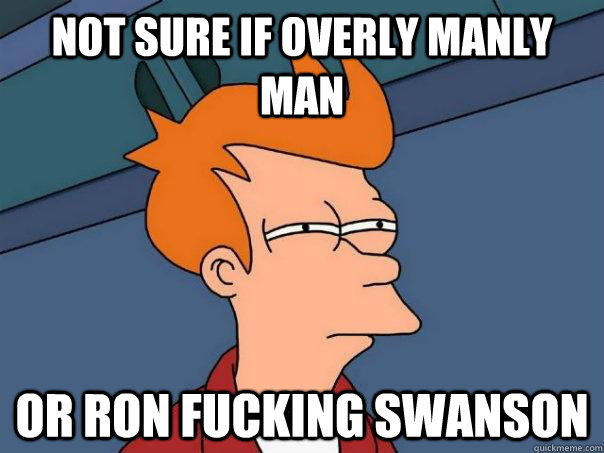 not sure if overly manly man Or Ron fucking swanson  Futurama Fry