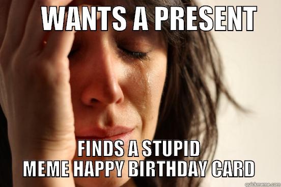        WANTS A PRESENT     FINDS A STUPID MEME HAPPY BIRTHDAY CARD First World Problems