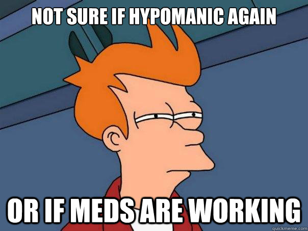 Not sure if Hypomanic again or if meds are working  Futurama Fry