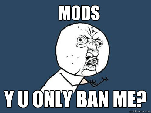 Mods y u only ban me?  Y U No