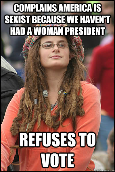 Complains America is sexist because we haven't had a woman president refuses to vote  College Liberal