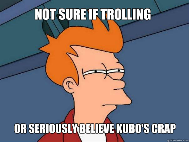 Not sure if trolling  
or seriously believe Kubo's crap  Futurama Fry