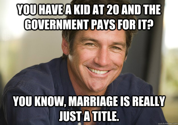 You have a kid at 20 and the government pays for it? You know, marriage is really just a title.  Not Quite Feminist Phil