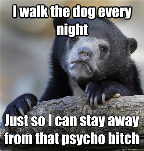 I walk the dog every night Just so I can stay away from that psycho bitch  Confession Bear