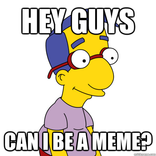 Hey Guys can i be a meme? - Hey Guys can i be a meme?  milhousememe