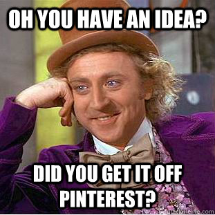 oh you have an idea? Did you get it off pinterest? - oh you have an idea? Did you get it off pinterest?  Condescending Wonka