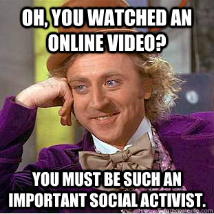 Oh, you watched an online video? you must be such an important social activist.  Condescending Wonka