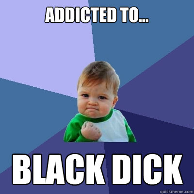 Addicted to... Black Dick  Success Kid