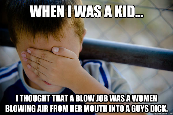 When I was a kid... I thought that a blow job was a WOMEN BLOWING AIR FROM HER MOUTH INTO A GUYS DICK.  Confession kid