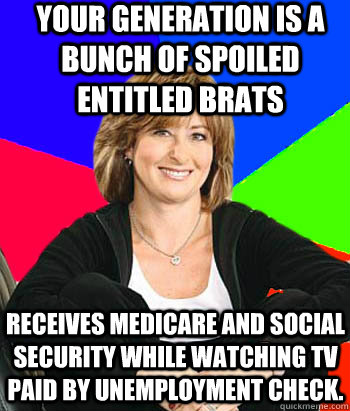 Your generation is a bunch of spoiled entitled brats receives medicare and social security while watching tv paid by unemployment check. - Your generation is a bunch of spoiled entitled brats receives medicare and social security while watching tv paid by unemployment check.  Sheltering Suburban Mom