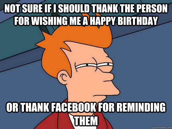 not sure if i should thank the person for wishing me a happy birthday or thank facebook for reminding them  Futurama Fry