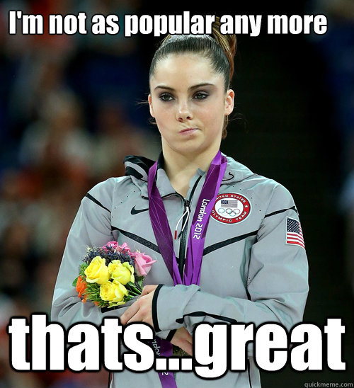 I'm not as popular any more thats...great  McKayla Not Impressed